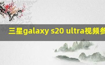 三星galaxy s20 ultra视频参数